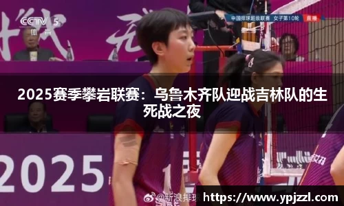 2025赛季攀岩联赛：乌鲁木齐队迎战吉林队的生死战之夜