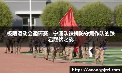 极限运动会循环赛：宁波队铁桶防守焦作队的跌宕起伏之战
