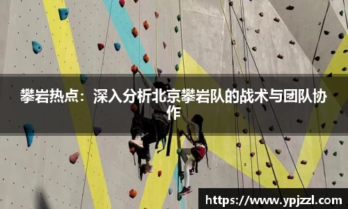 攀岩热点：深入分析北京攀岩队的战术与团队协作