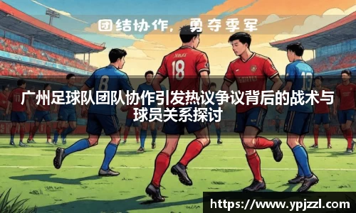 广州足球队团队协作引发热议争议背后的战术与球员关系探讨